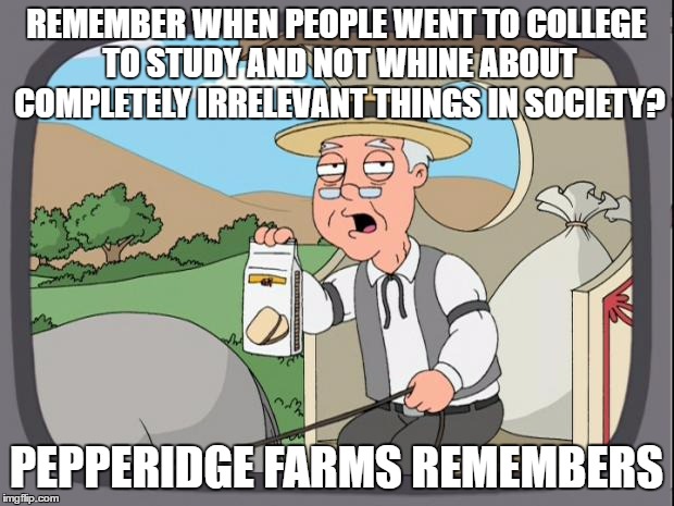 Pepperidge farms | REMEMBER WHEN PEOPLE WENT TO COLLEGE TO STUDY AND NOT WHINE ABOUT COMPLETELY IRRELEVANT THINGS IN SOCIETY? PEPPERIDGE FARMS REMEMBERS | image tagged in pepperidge farms | made w/ Imgflip meme maker