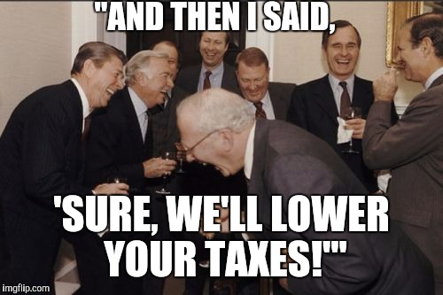 Laughing Men In Suits Meme | "AND THEN I SAID, 'SURE, WE'LL LOWER YOUR TAXES!'" | image tagged in memes,laughing men in suits | made w/ Imgflip meme maker