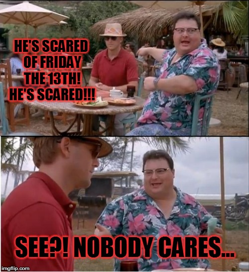 See Nobody Cares Meme | HE'S SCARED OF FRIDAY THE 13TH! HE'S SCARED!!! SEE?! NOBODY CARES... | image tagged in memes,see nobody cares | made w/ Imgflip meme maker