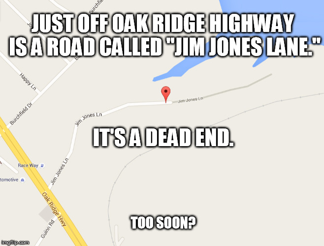 Too Soon? | JUST OFF OAK RIDGE HIGHWAY IS A ROAD CALLED "JIM JONES LANE."; IT'S A DEAD END. TOO SOON? | image tagged in jim jones lane,jim jones,kool aid,dead end,too soon | made w/ Imgflip meme maker