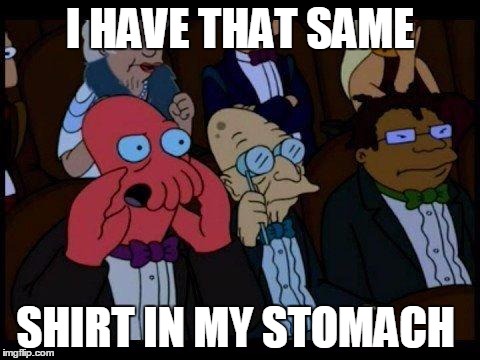 You Should Feel Bad Zoidberg Meme | I HAVE THAT SAME; SHIRT IN MY STOMACH | image tagged in memes,you should feel bad zoidberg | made w/ Imgflip meme maker