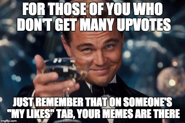 Look on the bright side :) | FOR THOSE OF YOU WHO DON'T GET MANY UPVOTES; JUST REMEMBER THAT ON SOMEONE'S "MY LIKES" TAB, YOUR MEMES ARE THERE | image tagged in memes,leonardo dicaprio cheers | made w/ Imgflip meme maker