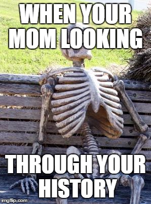 Waiting Skeleton | WHEN YOUR MOM LOOKING; THROUGH YOUR HISTORY | image tagged in memes,waiting skeleton | made w/ Imgflip meme maker