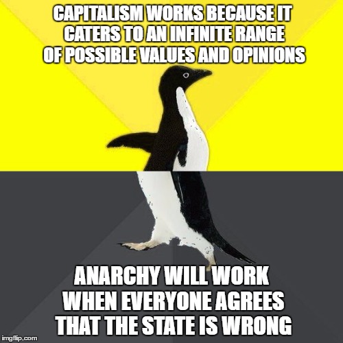 Confused Ancap Penguin | CAPITALISM WORKS BECAUSE IT CATERS TO AN INFINITE RANGE OF POSSIBLE VALUES AND OPINIONS; ANARCHY WILL WORK WHEN EVERYONE AGREES THAT THE STATE IS WRONG | image tagged in confused capitalist anarchist penguin,memes,funny memes,political,capitalism,anarchy | made w/ Imgflip meme maker