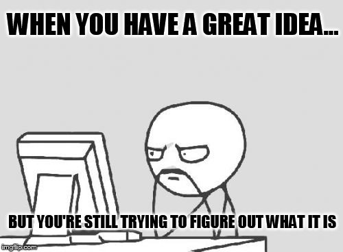Computer Guy Meme | WHEN YOU HAVE A GREAT IDEA... BUT YOU'RE STILL TRYING TO FIGURE OUT WHAT IT IS | image tagged in memes,computer guy | made w/ Imgflip meme maker