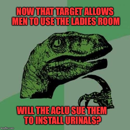 More Unintended Consequences | NOW THAT TARGET ALLOWS MEN TO USE THE LADIES ROOM; WILL THE ACLU SUE THEM TO INSTALL URINALS? | image tagged in memes,philosoraptor,transgender bathroom | made w/ Imgflip meme maker