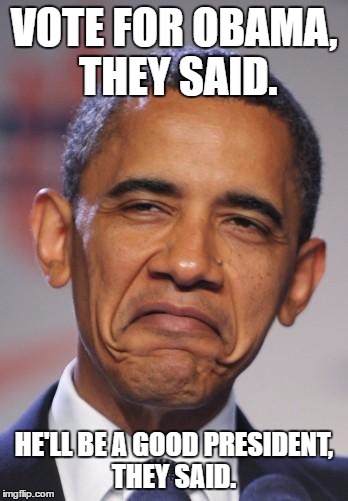 obamas funny face |  VOTE FOR OBAMA, THEY SAID. HE'LL BE A GOOD PRESIDENT, THEY SAID. | image tagged in obamas funny face | made w/ Imgflip meme maker