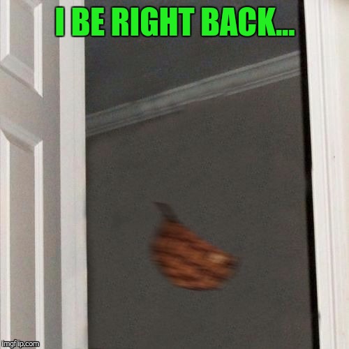 I BE RIGHT BACK... | made w/ Imgflip meme maker