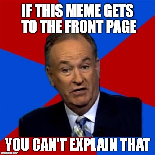 Bill O'Reilly Front Page | IF THIS MEME GETS TO THE FRONT PAGE | image tagged in bill o'reilly you can't explain that,front page,stealing the front page,meme,clickbait,unexpected | made w/ Imgflip meme maker
