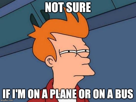 Every high or drunk guy probably asked this question  | NOT SURE; IF I'M ON A PLANE OR ON A BUS | image tagged in memes,futurama fry | made w/ Imgflip meme maker