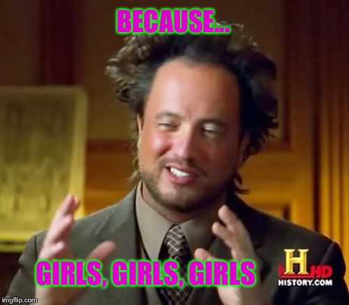 Ancient Aliens Meme | BECAUSE... GIRLS, GIRLS, GIRLS | image tagged in memes,ancient aliens | made w/ Imgflip meme maker