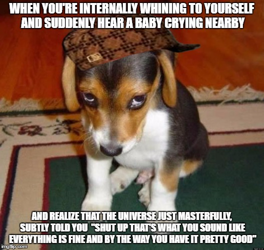 Ashamed | WHEN YOU'RE INTERNALLY WHINING TO YOURSELF AND SUDDENLY HEAR A BABY CRYING NEARBY; AND REALIZE THAT THE UNIVERSE JUST MASTERFULLY, SUBTLY TOLD YOU  "SHUT UP THAT'S WHAT YOU SOUND LIKE EVERYTHING IS FINE AND BY THE WAY YOU HAVE IT PRETTY GOOD" | image tagged in ashamed,scumbag | made w/ Imgflip meme maker