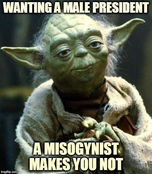 Star Wars Yoda | WANTING A MALE PRESIDENT; A MISOGYNIST MAKES YOU NOT | image tagged in memes,star wars yoda | made w/ Imgflip meme maker