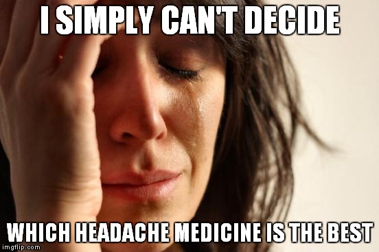 First World Problems Meme | I SIMPLY CAN'T DECIDE; WHICH HEADACHE MEDICINE IS THE BEST | image tagged in memes,first world problems | made w/ Imgflip meme maker