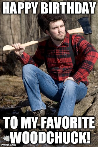 Solemn Lumberjack Meme | HAPPY BIRTHDAY; TO MY FAVORITE WOODCHUCK! | image tagged in memes,solemn lumberjack | made w/ Imgflip meme maker