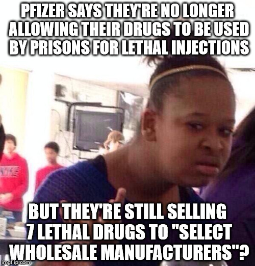 If you claim to value life so much, why are you making and selling lethal drugs? | PFIZER SAYS THEY'RE NO LONGER ALLOWING THEIR DRUGS TO BE USED BY PRISONS FOR LETHAL INJECTIONS; BUT THEY'RE STILL SELLING 7 LETHAL DRUGS TO "SELECT WHOLESALE MANUFACTURERS"? | image tagged in memes,black girl wat,pfizer,death penalty,drugs | made w/ Imgflip meme maker