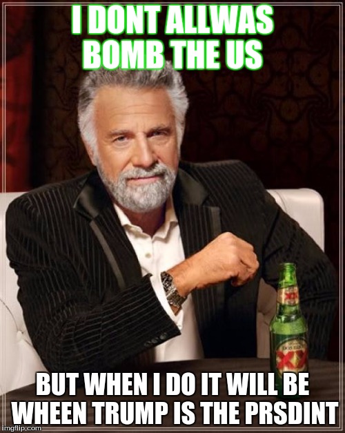 The Most Interesting Man In The World | I DONT ALLWAS BOMB THE US; BUT WHEN I DO IT WILL BE WHEEN TRUMP IS THE PRSDINT | image tagged in memes,the most interesting man in the world | made w/ Imgflip meme maker