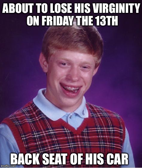 Bad Luck Brian Meme | ABOUT TO LOSE HIS VIRGINITY ON FRIDAY THE 13TH BACK SEAT OF HIS CAR | image tagged in memes,bad luck brian | made w/ Imgflip meme maker