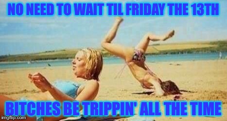 NO NEED TO WAIT TIL FRIDAY THE 13TH B**CHES BE TRIPPIN' ALL THE TIME | made w/ Imgflip meme maker