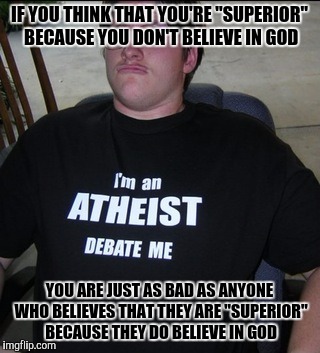 That shirt doesn't just tell me that you're an atheist, it tells me that you're a conceited prick | IF YOU THINK THAT YOU'RE "SUPERIOR" BECAUSE YOU DON'T BELIEVE IN GOD; YOU ARE JUST AS BAD AS ANYONE WHO BELIEVES THAT THEY ARE "SUPERIOR" BECAUSE THEY DO BELIEVE IN GOD | image tagged in dumb,memes | made w/ Imgflip meme maker