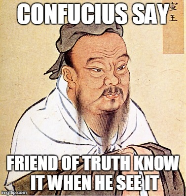 Confucius Says | CONFUCIUS SAY; FRIEND OF TRUTH KNOW IT WHEN HE SEE IT | image tagged in confucius says | made w/ Imgflip meme maker