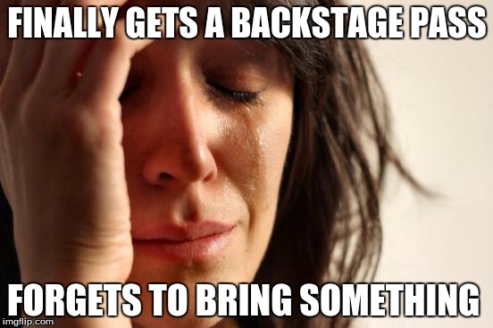 First World Problems | FINALLY GETS A BACKSTAGE PASS; FORGETS TO BRING SOMETHING | image tagged in memes,first world problems | made w/ Imgflip meme maker