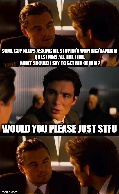 Is he solving Leo's problem, or being literal? | SOME GUY KEEPS ASKING ME STUPID/ANNOYING/RANDOM QUESTIONS ALL THE TIME. WHAT SHOULD I SAY TO GET RID OF HIM? WOULD YOU PLEASE JUST STFU | image tagged in memes,inception | made w/ Imgflip meme maker