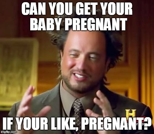 Ancient Aliens Meme | CAN YOU GET YOUR BABY PREGNANT; IF YOUR LIKE, PREGNANT? | image tagged in memes,ancient aliens | made w/ Imgflip meme maker
