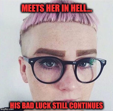MEETS HER IN HELL... HIS BAD LUCK STILL CONTINUES | made w/ Imgflip meme maker