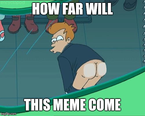 Fry ass | HOW FAR WILL; THIS MEME COME | image tagged in fry ass,futurama fry,memes,fry,ass | made w/ Imgflip meme maker