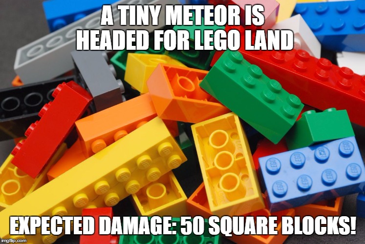 Legos | A TINY METEOR IS HEADED FOR LEGO LAND; EXPECTED DAMAGE: 50 SQUARE BLOCKS! | image tagged in legos | made w/ Imgflip meme maker