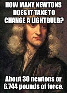 sir isaac newton | HOW MANY NEWTONS DOES IT TAKE TO CHANGE A LIGHTBULB? About 30 newtons or 6.744 pounds of force. | image tagged in sir isaac newton | made w/ Imgflip meme maker