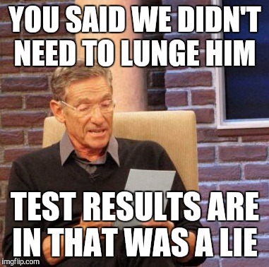 Maury Lie Detector Meme |  YOU SAID WE DIDN'T NEED TO LUNGE HIM; TEST RESULTS ARE IN THAT WAS A LIE | image tagged in memes,maury lie detector | made w/ Imgflip meme maker