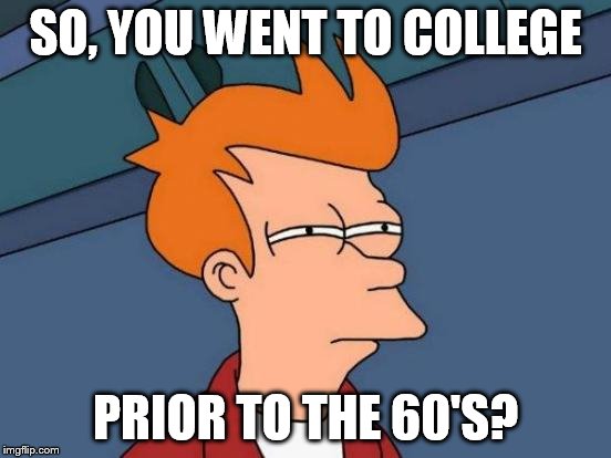 Futurama Fry Meme | SO, YOU WENT TO COLLEGE PRIOR TO THE 60'S? | image tagged in memes,futurama fry | made w/ Imgflip meme maker