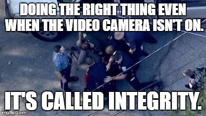 DOING THE RIGHT THING EVEN WHEN THE VIDEO CAMERA ISN'T ON. IT'S CALLED INTEGRITY. | image tagged in integrity | made w/ Imgflip meme maker