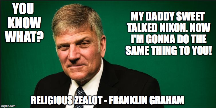 Franklin Graham | MY DADDY SWEET TALKED NIXON. NOW I'M GONNA DO THE SAME THING TO YOU! YOU KNOW WHAT? RELIGIOUS ZEALOT - FRANKLIN GRAHAM | image tagged in franklin graham | made w/ Imgflip meme maker