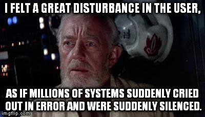 A great disturbance in the user | I FELT A GREAT DISTURBANCE IN THE USER, AS IF MILLIONS OF SYSTEMS SUDDENLY CRIED OUT IN ERROR AND WERE SUDDENLY SILENCED. | image tagged in disturbance in the force | made w/ Imgflip meme maker