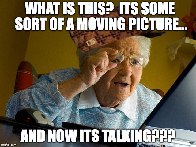Grandma Finds The Internet Meme | WHAT IS THIS?  ITS SOME SORT OF A MOVING PICTURE…; AND NOW ITS TALKING??? | image tagged in memes,grandma finds the internet,scumbag | made w/ Imgflip meme maker