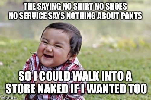 Evil Toddler Meme | THE SAYING NO SHIRT NO SHOES NO SERVICE SAYS NOTHING ABOUT PANTS; SO I COULD WALK INTO A STORE NAKED IF I WANTED TOO | image tagged in memes,evil toddler | made w/ Imgflip meme maker