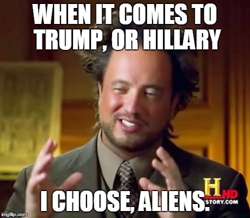 Ancient Aliens | WHEN IT COMES TO TRUMP, OR HILLARY; I CHOOSE, ALIENS. | image tagged in memes,ancient aliens | made w/ Imgflip meme maker