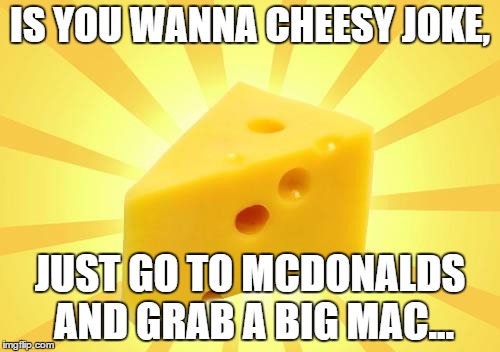 Cheese Time | IS YOU WANNA CHEESY JOKE, JUST GO TO MCDONALDS AND GRAB A BIG MAC... | image tagged in cheese time | made w/ Imgflip meme maker