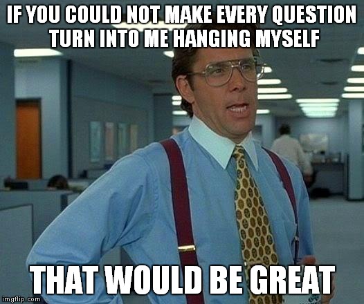 That Would Be Great Meme | IF YOU COULD NOT MAKE EVERY QUESTION TURN INTO ME HANGING MYSELF THAT WOULD BE GREAT | image tagged in memes,that would be great | made w/ Imgflip meme maker