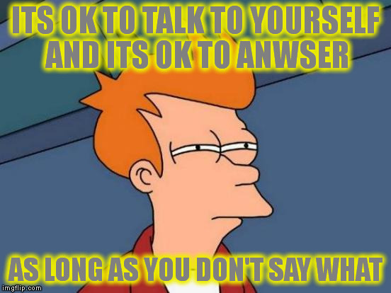 Futurama Fry Meme | ITS OK TO TALK TO YOURSELF AND ITS OK TO ANWSER AS LONG AS YOU DON'T SAY WHAT | image tagged in memes,futurama fry | made w/ Imgflip meme maker