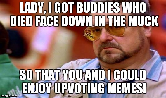 HUGE THANKS TO ALL THOSE WHO HELPED ME GET TWO FRONT PAGE MEMES THIS WEEK AFTER A LONG DROUGHT! | LADY, I GOT BUDDIES WHO DIED FACE DOWN IN THE MUCK; SO THAT YOU AND I COULD ENJOY UPVOTING MEMES! | image tagged in walter,face down in the muck,thanks y'all | made w/ Imgflip meme maker