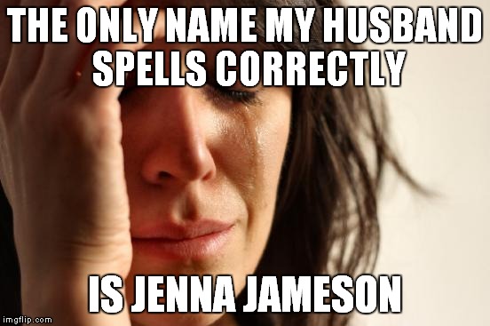 First World Problems Meme | THE ONLY NAME MY HUSBAND SPELLS CORRECTLY IS JENNA JAMESON | image tagged in memes,first world problems | made w/ Imgflip meme maker