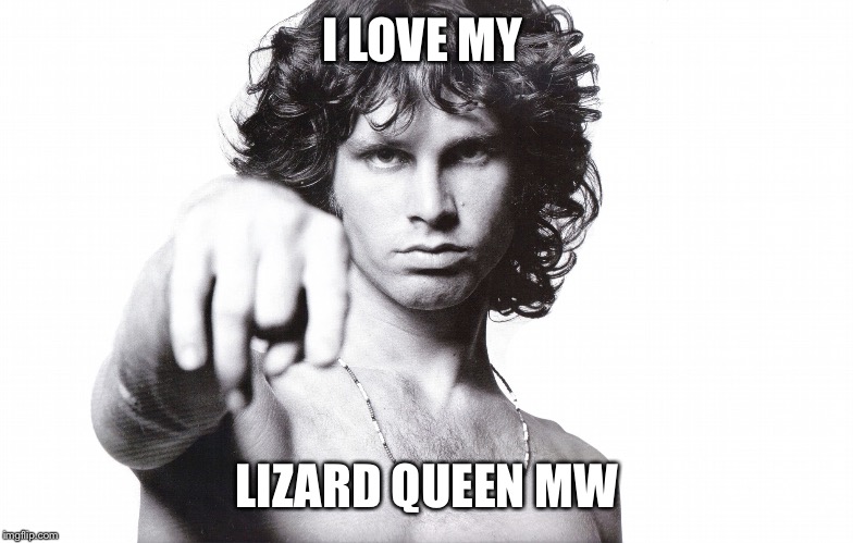 This is the end Jim Morrison | I LOVE MY; LIZARD QUEEN MW | image tagged in this is the end jim morrison | made w/ Imgflip meme maker