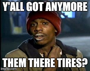 Y'all Got Any More Of That Meme | Y'ALL GOT ANYMORE; THEM THERE TIRES? | image tagged in memes,yall got any more of | made w/ Imgflip meme maker