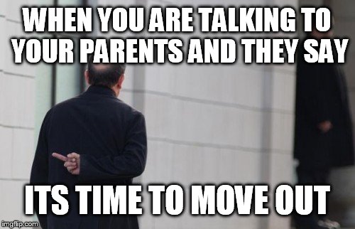 INTERNET BAD ASS | WHEN YOU ARE TALKING TO YOUR PARENTS AND THEY SAY; ITS TIME TO MOVE OUT | image tagged in humor,funny,funny memes,hilarious,too funny,lmfao | made w/ Imgflip meme maker