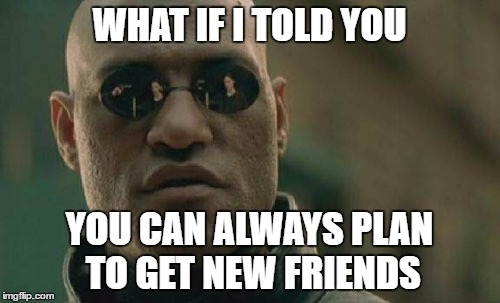 Matrix Morpheus Meme | WHAT IF I TOLD YOU YOU CAN ALWAYS PLAN TO GET NEW FRIENDS | image tagged in memes,matrix morpheus | made w/ Imgflip meme maker