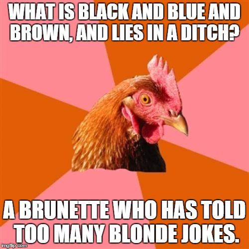 Blondes revenge | WHAT IS BLACK AND BLUE AND BROWN, AND LIES IN A DITCH? A BRUNETTE WHO HAS TOLD TOO MANY BLONDE JOKES. | image tagged in memes,anti joke chicken,blondes | made w/ Imgflip meme maker